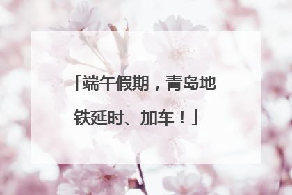 端午假期，青岛地铁延时、加车！