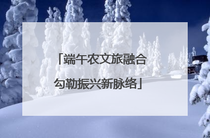 端午农文旅融合 勾勒振兴新脉络