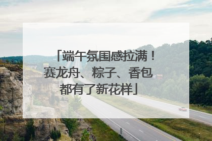 端午氛围感拉满！赛龙舟、粽子、香包都有了新花样