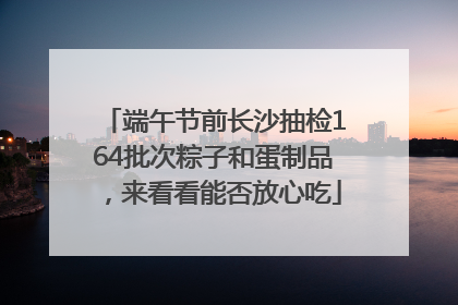 端午节前长沙抽检164批次粽子和蛋制品，来看看能否放心吃