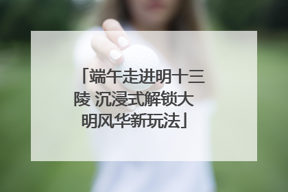 端午走进明十三陵 沉浸式解锁大明风华新玩法