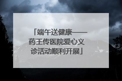 端午送健康——药王传医院爱心义诊活动顺利开展