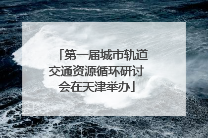 第一届城市轨道交通资源循环研讨会在天津举办