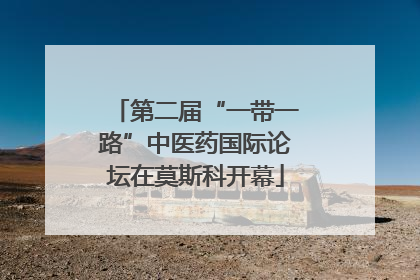 第二届“一带一路”中医药国际论坛在莫斯科开幕