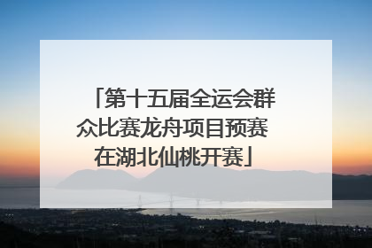 第十五届全运会群众比赛龙舟项目预赛在湖北仙桃开赛