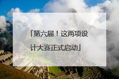 第六届！这两项设计大赛正式启动