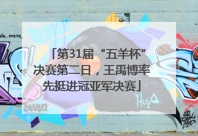 第31届“五羊杯”决赛第二日，王禹博率先挺进冠亚军决赛
