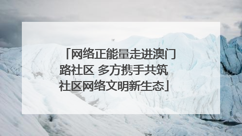 网络正能量走进澳门路社区 多方携手共筑社区网络文明新生态