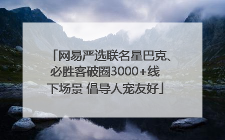网易严选联名星巴克、必胜客破圈3000+线下场景 倡导人宠友好
