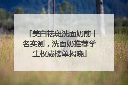 美白祛斑洗面奶前十名实测，洗面奶推荐学生权威榜单揭晓