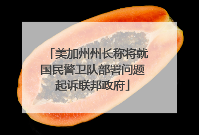 美加州州长称将就国民警卫队部署问题起诉联邦政府