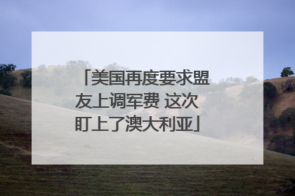 美国再度要求盟友上调军费 这次盯上了澳大利亚