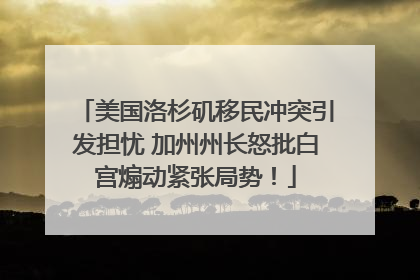 美国洛杉矶移民冲突引发担忧 加州州长怒批白宫煽动紧张局势！
