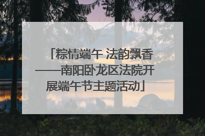 粽情端午 法韵飘香——南阳卧龙区法院开展端午节主题活动