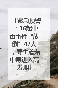 紧急预警：16起中毒事件“放倒”47人，野生蘑菇中毒进入高发期