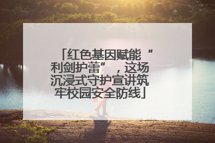 红色基因赋能“利剑护蕾”，这场沉浸式守护宣讲筑牢校园安全防线