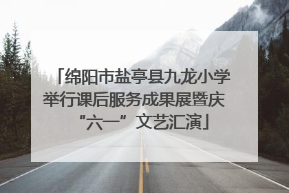 绵阳市盐亭县九龙小学举行课后服务成果展暨庆“六一”文艺汇演