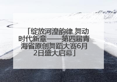 绽放河湟韵律 舞动时代新章——第四届青海省原创舞蹈大赛6月2日盛大启幕