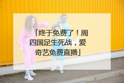 终于免费了！周四国足生死战，爱奇艺免费直播