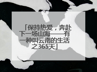 保持热爱，奔赴下一场山海——有一种叫云南的生活之365天