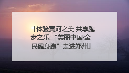 体验黄河之美 共享跑步之乐 “美丽中国·全民健身跑”走进郑州
