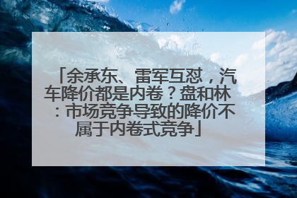 余承东、雷军互怼，汽车降价都是内卷？盘和林：市场竞争导致的降价不属于内卷式竞争