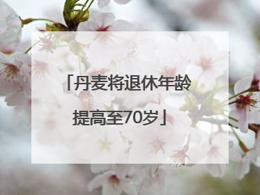 丹麦将退休年龄提高至70岁