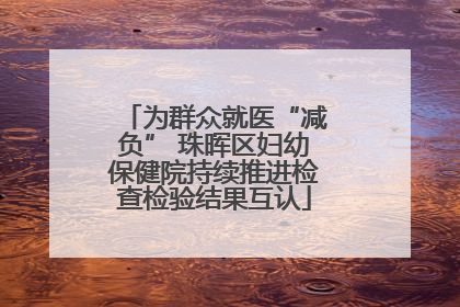为群众就医“减负” 珠晖区妇幼保健院持续推进检查检验结果互认