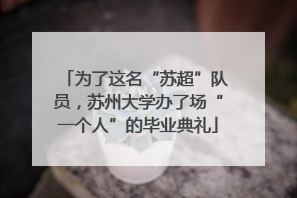 为了这名“苏超”队员，苏州大学办了场“一个人”的毕业典礼