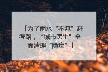 为了雨水“不淹”赶考路，“城市医生”全面清理“隐疾”