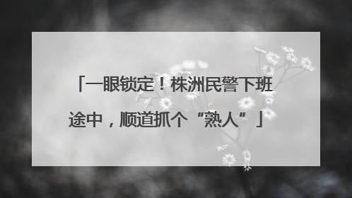一眼锁定！株洲民警下班途中，顺道抓个“熟人”