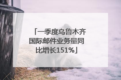 一季度乌鲁木齐国际邮件业务量同比增长151%