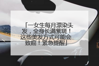一女生每月漂染头发，全身长满紫斑！这些美发方式可能会致癌！紧急提醒