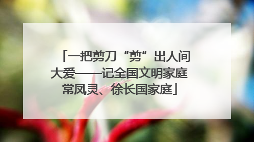 一把剪刀“剪”出人间大爱——记全国文明家庭常凤灵、徐长国家庭