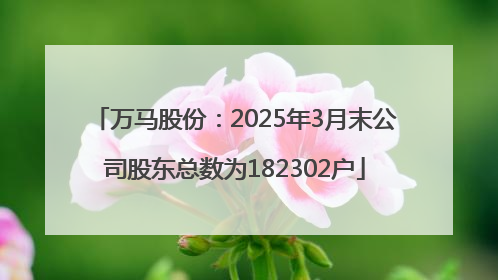 万马股份：2025年3月末公司股东总数为182302户