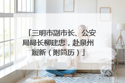 三明市副市长、公安局局长柳建忠，赴泉州履新（附简历）