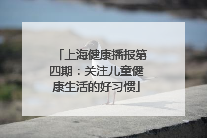 上海健康播报第四期：关注儿童健康生活的好习惯