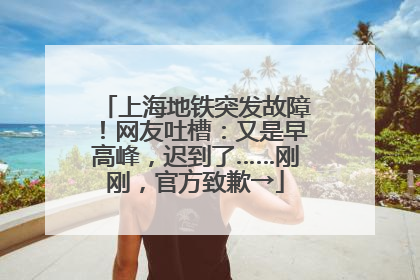 上海地铁突发故障！网友吐槽：又是早高峰，迟到了……刚刚，官方致歉→