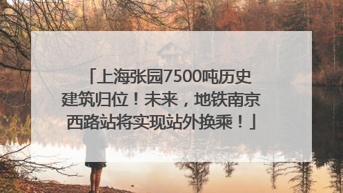 上海张园7500吨历史建筑归位！未来，地铁南京西路站将实现站外换乘！