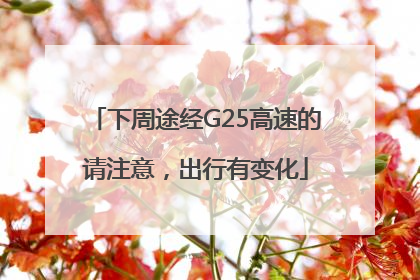 下周途经G25高速的请注意，出行有变化