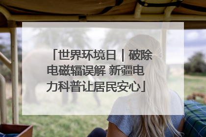 世界环境日｜破除电磁辐误解 新疆电力科普让居民安心