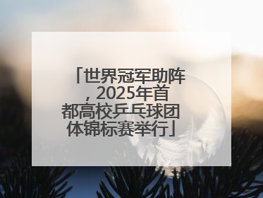 世界冠军助阵，2025年首都高校乒乓球团体锦标赛举行