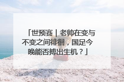 世预赛｜老帅在变与不变之间徘徊，国足今晚能否搏出生机？