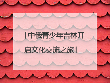 中俄青少年吉林开启文化交流之旅