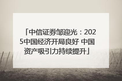 中信证券邹迎光：2025中国经济开局良好 中国资产吸引力持续提升