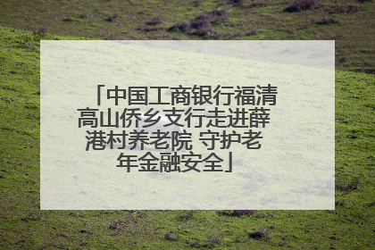 中国工商银行福清高山侨乡支行走进薛港村养老院 守护老年金融安全