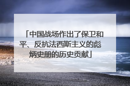 中国战场作出了保卫和平、反抗法西斯主义的彪炳史册的历史贡献
