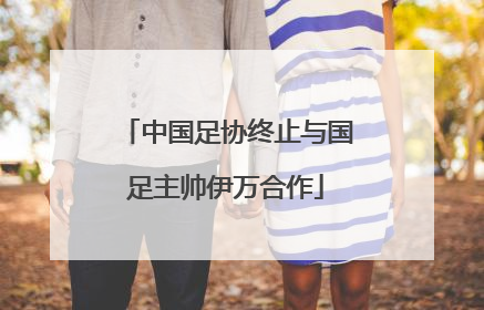 中国足协终止与国足主帅伊万合作