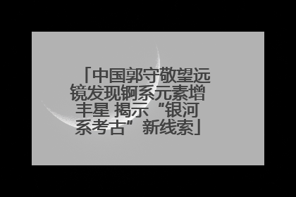 中国郭守敬望远镜发现锕系元素增丰星 揭示“银河系考古”新线索