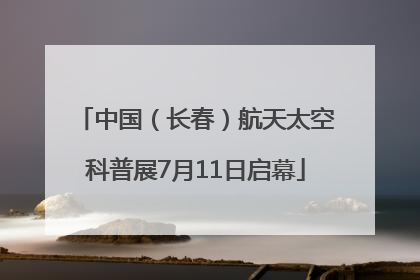 中国（长春）航天太空科普展7月11日启幕